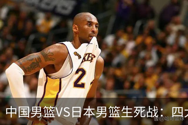 中国男篮VS日本男篮生死战：四大优势加持，防范隐患刻不容缓