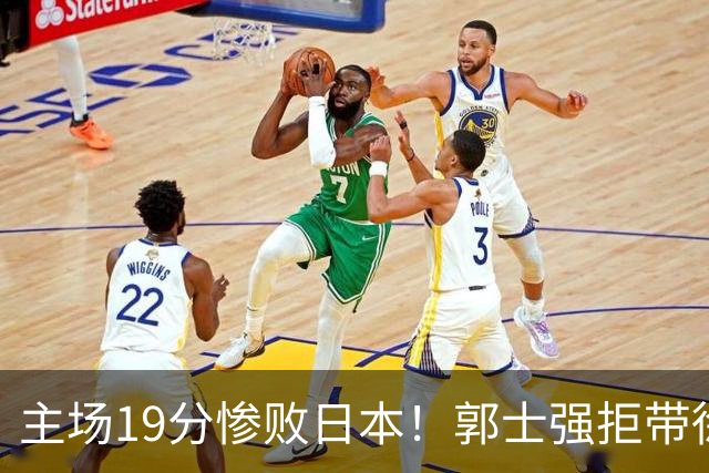主场19分惨败日本！郭士强拒带徐杰+胡明轩自废武功，中国男篮陷出局绝境