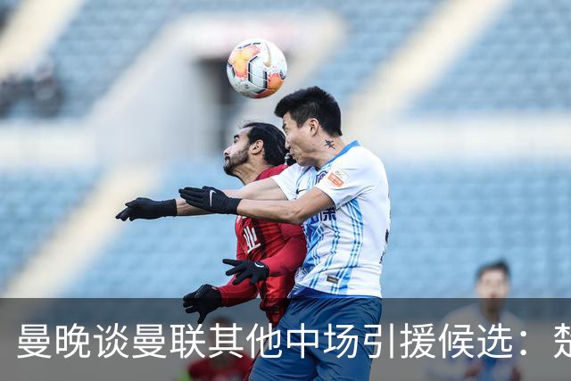 曼晚谈曼联其他中场引援候选：楚阿梅尼、斯科特、巴莱巴、恩梅查