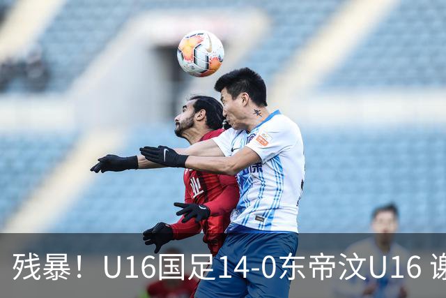 残暴！U16国足14-0东帝汶U16 谢晋、帅惟浩、赵松源戴帽，7人破门