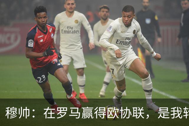 穆帅：在罗马赢得欧协联，是我转向更多为他人着想的时刻