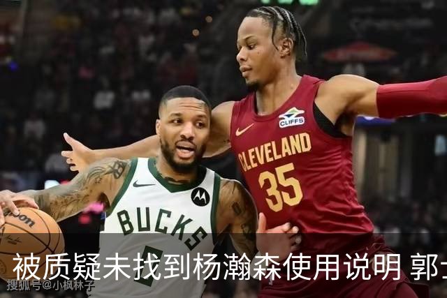 被质疑未找到杨瀚森使用说明 郭士强：发挥不佳早有预期