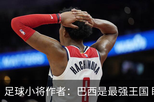 足球小将作者：巴西是最强王国 盼日本能还上1-4的帐