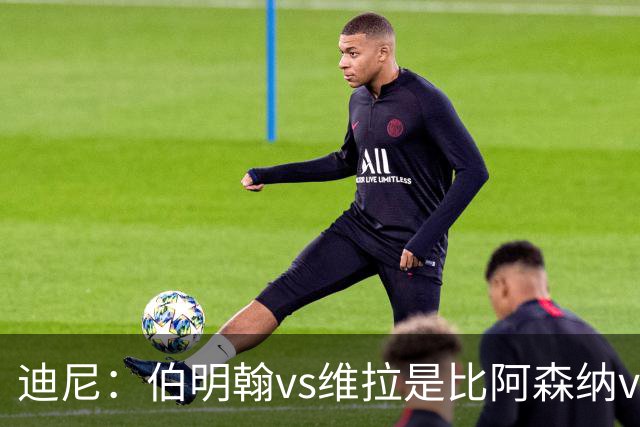 迪尼：伯明翰vs维拉是比阿森纳vs热刺更大的德比