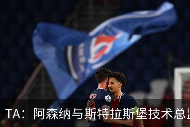 TA：阿森纳与斯特拉斯堡技术总监会面，后者可能出任青训主管